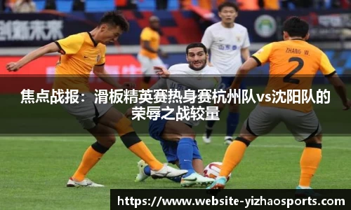焦点战报：滑板精英赛热身赛杭州队vs沈阳队的荣辱之战较量