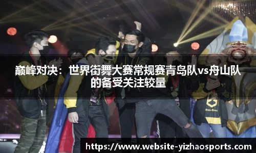 巅峰对决：世界街舞大赛常规赛青岛队vs舟山队的备受关注较量