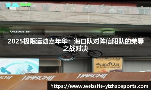 2025极限运动嘉年华：海口队对阵信阳队的荣辱之战对决