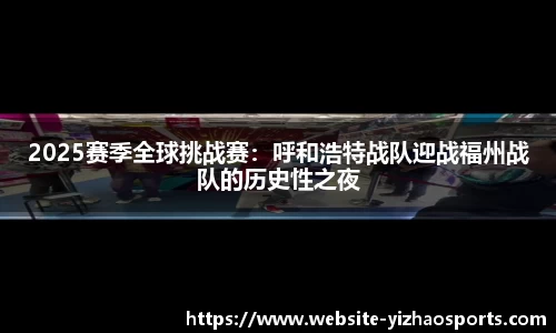 2025赛季全球挑战赛：呼和浩特战队迎战福州战队的历史性之夜