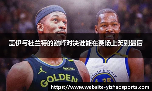 盖伊与杜兰特的巅峰对决谁能在赛场上笑到最后
