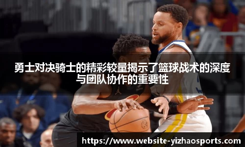 勇士对决骑士的精彩较量揭示了篮球战术的深度与团队协作的重要性